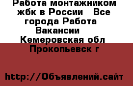 Работа монтажником жбк в России - Все города Работа » Вакансии   . Кемеровская обл.,Прокопьевск г.